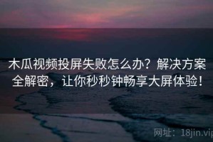 木瓜视频投屏失败怎么办？解决方案全解密，让你秒秒钟畅享大屏体验！
