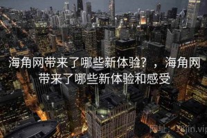 海角网带来了哪些新体验？，海角网带来了哪些新体验和感受