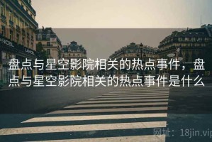 盘点与星空影院相关的热点事件，盘点与星空影院相关的热点事件是什么