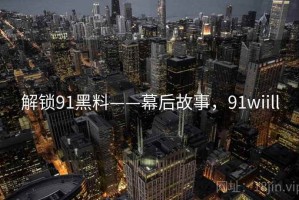 解锁91黑料——幕后故事，91wiill