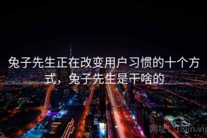 兔子先生正在改变用户习惯的十个方式，兔子先生是干啥的