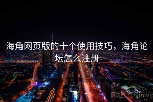 海角网页版的十个使用技巧，海角论坛怎么注册