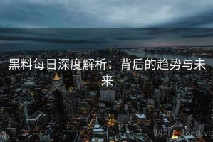 黑料每日深度解析：背后的趋势与未来