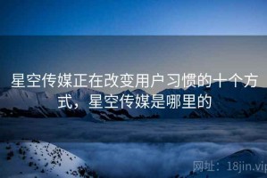 星空传媒正在改变用户习惯的十个方式，星空传媒是哪里的