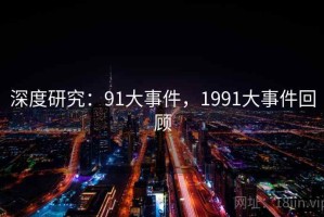深度研究：91大事件，1991大事件回顾