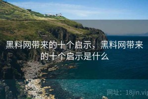 黑料网带来的十个启示，黑料网带来的十个启示是什么