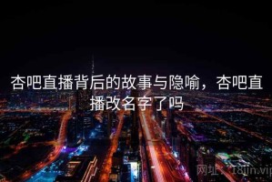 杏吧直播背后的故事与隐喻，杏吧直播改名字了吗