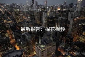 最新报告：探花视频