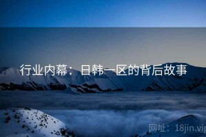 行业内幕：日韩一区的背后故事
