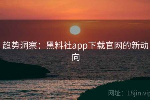 趋势洞察：黑料社app下载官网的新动向