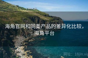 海角官网和同类产品的差异化比较，海角平台