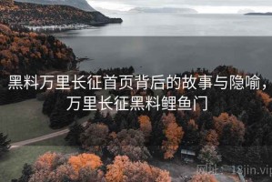 黑料万里长征首页背后的故事与隐喻，万里长征黑料鲤鱼门