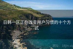 日韩一区正在改变用户习惯的十个方式