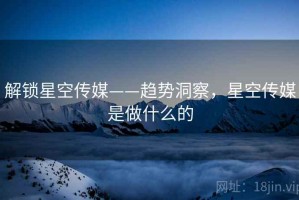 解锁星空传媒——趋势洞察，星空传媒是做什么的