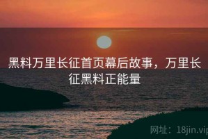 黑料万里长征首页幕后故事，万里长征黑料正能量