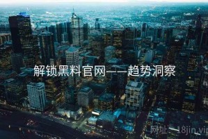 解锁黑料官网——趋势洞察