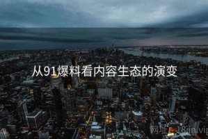 从91爆料看内容生态的演变