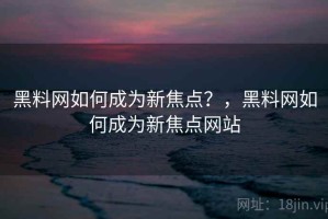黑料网如何成为新焦点？，黑料网如何成为新焦点网站