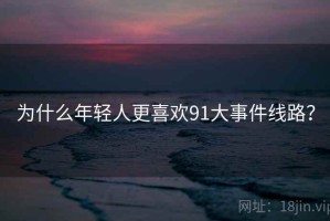 为什么年轻人更喜欢91大事件线路？