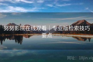 努努影院在线观看｜专业版检索技巧要点