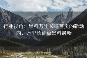 行业视角：黑料万里长征首页的新动向，万里长征篇黑料最新
