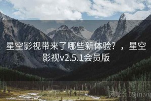 星空影视带来了哪些新体验？，星空影视v2.5.1会员版