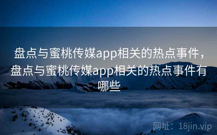 盘点与蜜桃传媒app相关的热点事件，盘点与蜜桃传媒app相关的热点事件有哪些