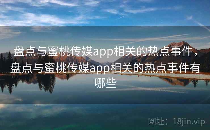 盘点与蜜桃传媒app相关的热点事件，盘点与蜜桃传媒app相关的热点事件有哪些