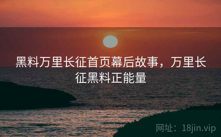 黑料万里长征首页幕后故事，万里长征黑料正能量