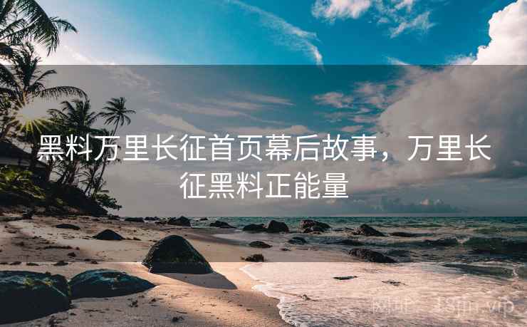 黑料万里长征首页幕后故事，万里长征黑料正能量
