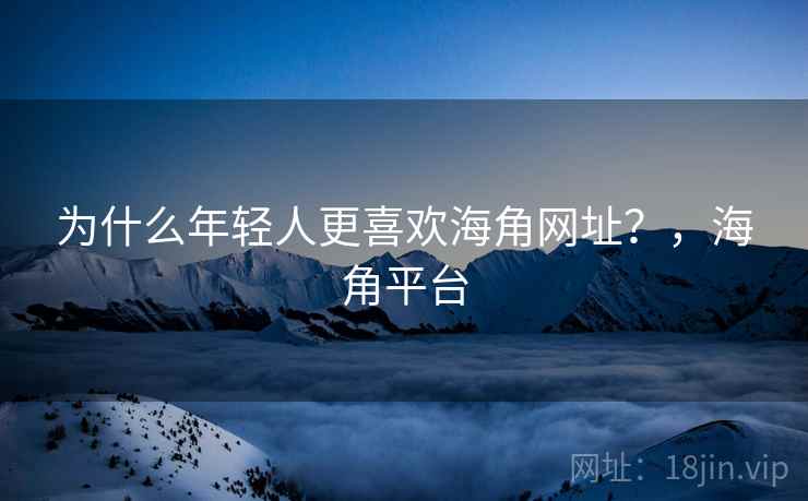 为什么年轻人更喜欢海角网址？，海角平台