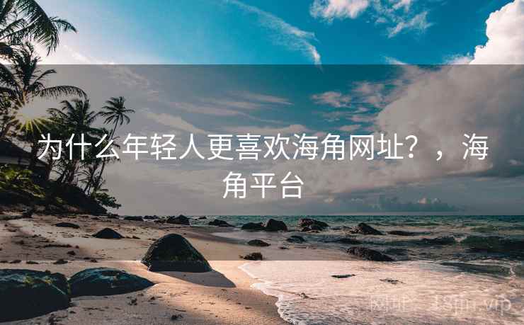 为什么年轻人更喜欢海角网址？，海角平台