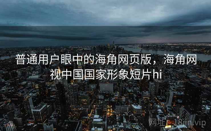 普通用户眼中的海角网页版，海角网视中国国家形象短片hi