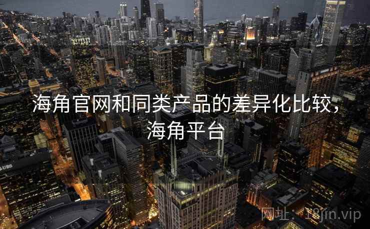 海角官网和同类产品的差异化比较，海角平台