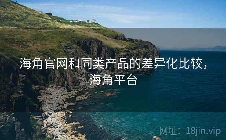 海角官网和同类产品的差异化比较，海角平台