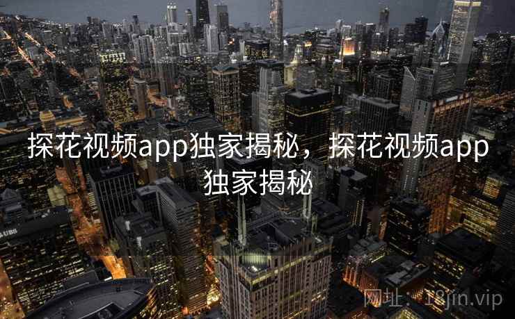 探花视频app独家揭秘，探花视频app独家揭秘