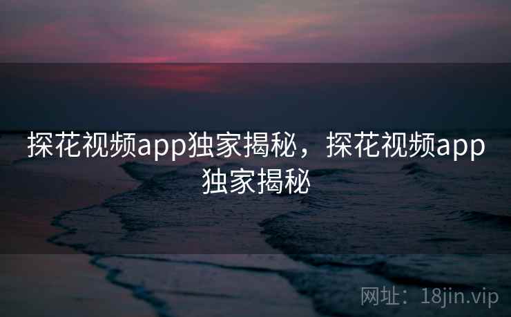 探花视频app独家揭秘，探花视频app独家揭秘