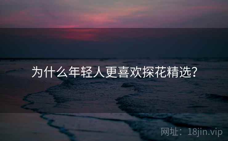 为什么年轻人更喜欢探花精选？