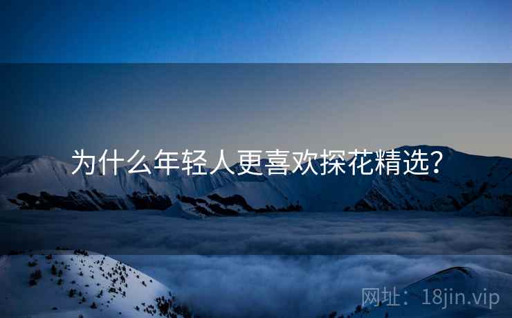 为什么年轻人更喜欢探花精选？