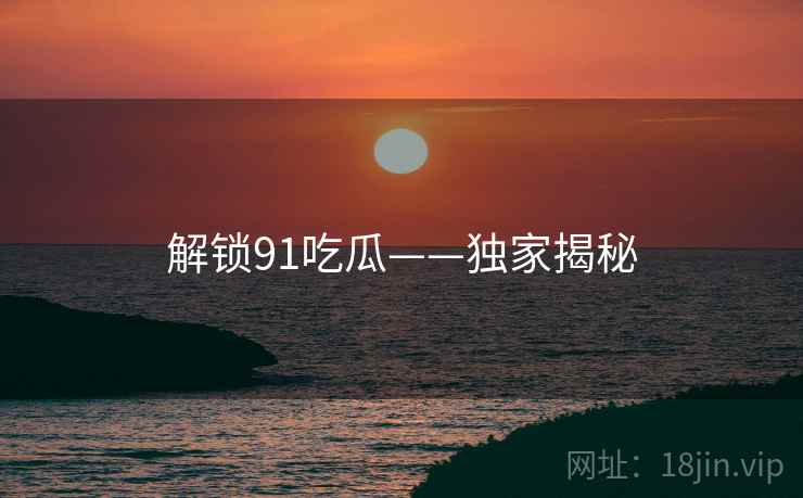 解锁91吃瓜——独家揭秘