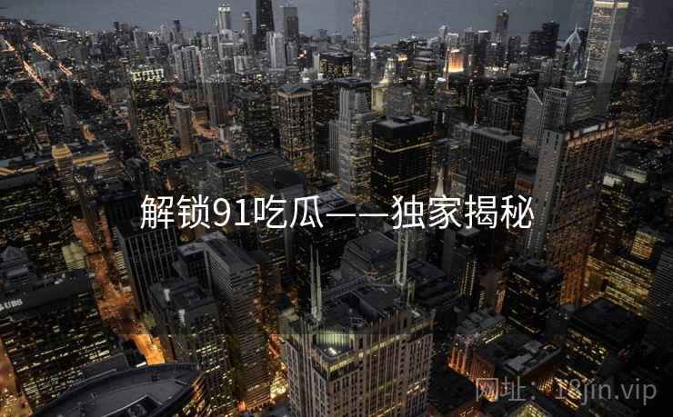 解锁91吃瓜——独家揭秘
