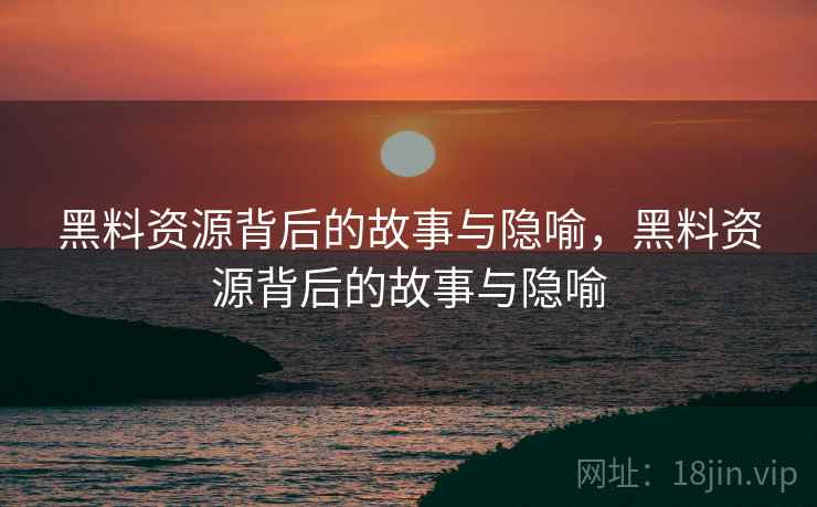 黑料资源背后的故事与隐喻，黑料资源背后的故事与隐喻