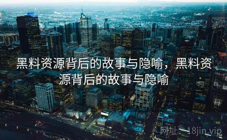 黑料资源背后的故事与隐喻，黑料资源背后的故事与隐喻