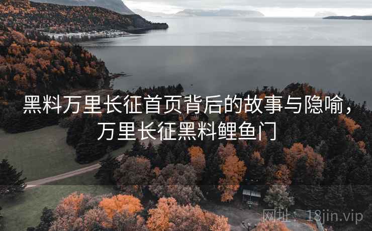 黑料万里长征首页背后的故事与隐喻，万里长征黑料鲤鱼门