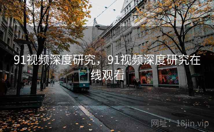 91视频深度研究，91视频深度研究在线观看