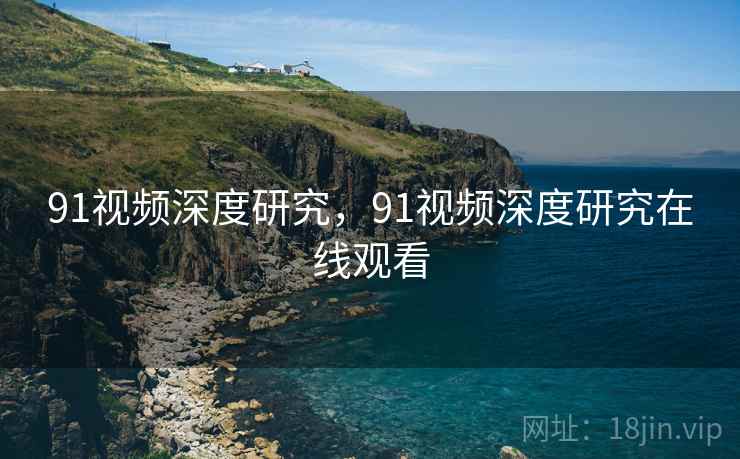 91视频深度研究，91视频深度研究在线观看