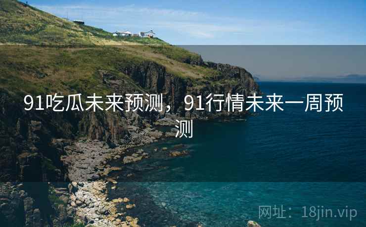 91吃瓜未来预测，91行情未来一周预测