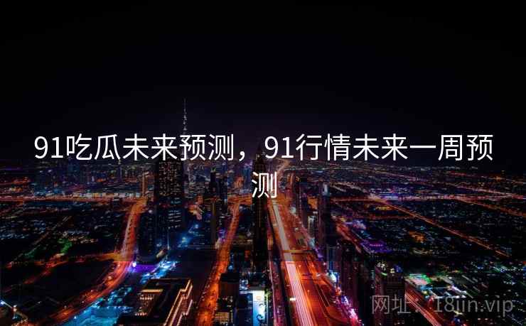 91吃瓜未来预测，91行情未来一周预测