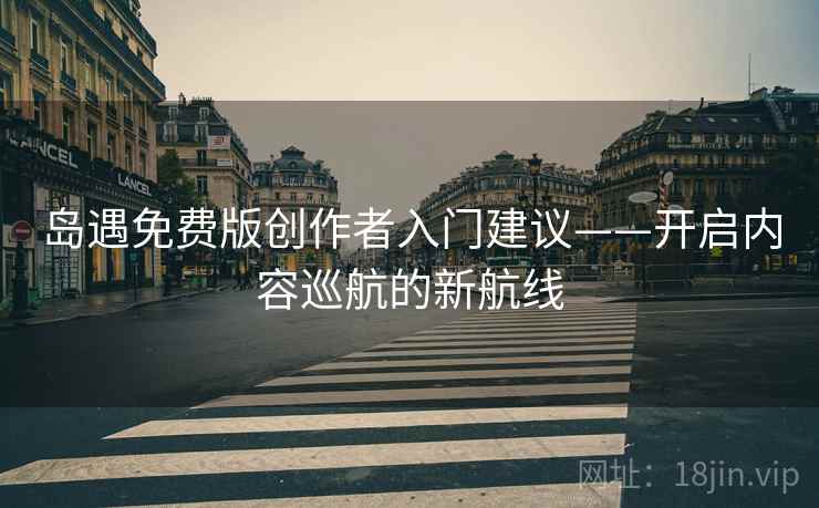 岛遇免费版创作者入门建议——开启内容巡航的新航线