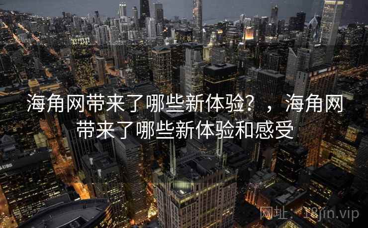 海角网带来了哪些新体验？，海角网带来了哪些新体验和感受